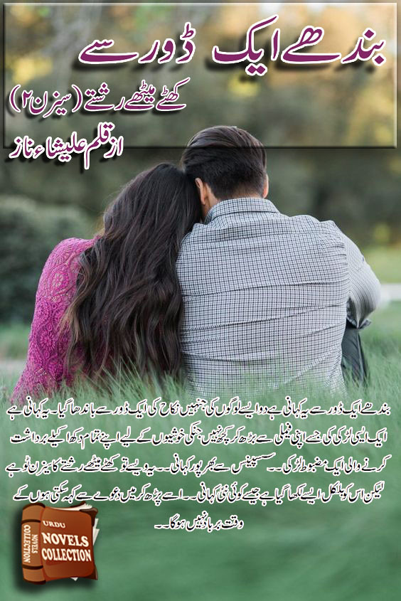 Bandhy Ek Dor Se ( Khatay Methay Reshty Season 2 ) Complete Urdu Novel By Alisha Naz,بندھے ایک ڈور سے یہ کہانی ہے دو ایسے لوگوں کی جنہیں نکاح کی ایک ڈور سے باندھا گیا ۔یہ کہانی ہے ایک ایسی لڑکی کی جسے اپنی فیملی سے بڑھ کر کچھ نہیں جنکی خوشیوں کے لیے اپنے تمام دکھ اکیلے برداشت کرنے والی ایک مضبوط لڑکی۔۔سسپینس سے بھرپور کہانی۔۔یہ ویسے تو کھٹے میٹھے رشتے کا سیزن ٹو ہے لیکن اس کو بلکل ایسے لکھا گیا ہے جیسے کوئی نئی کہانی۔۔اسے پڑھ کر میں دعوے سے کہہ سکتی ہوں کے وقت برباد نہیں ہوگا۔۔