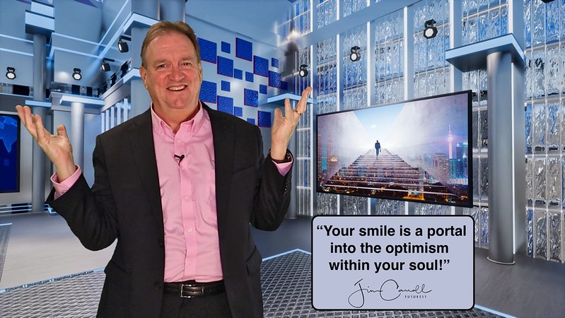 “Your smile is a portal into the optimism within your soul!” - Futurist Jim Carroll Why do I write these daily quotes? Why do I invest so much time in my virtual studio? Why, when I am feeling a little bit down about the potential for my future,  do I fil