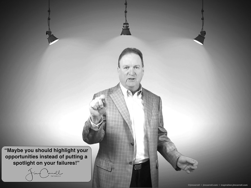 “Maybe you should highlight your opportunities instead of putting a spotlight on your failures!” - Futurist Jim Carroll The first version was: &quot;Maybe you should highlight your lack of progress by putting a spotlight on your indecision!&quot; but in the early m