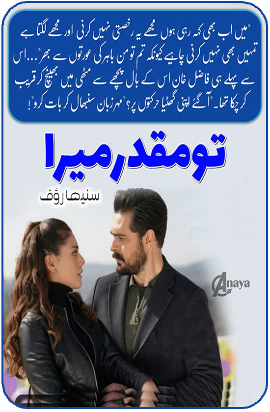 Tu Muqadar Mera is a Romantic Urdu Novel, It is a Social Evils based Urdu Novel, Tu Muqadar Mera is a Urdu Suspense Based Novel, Tu Muqadar Mera is a Love Story Based Urdu Novel, Tu Muqadar Mera is a Rude Cousin Based Urdu Novel, Tu Muqadar Mera ia a Love Marriage Novel, Tu Muqadar Mera is a Social Issues Urdu Novel, Tu Muqadar Mera is a Best Urdu  Novel, Tu Muqadar Mera is a urdu Rude socity novel, Tu Muqadar Mera is a Emotions Based Urdu Novel, Tu Muqadar Mera is a Short Urdu novel, Tu Muqadar Mera is a very interesting Urdu Novel by Suneha Rauf.